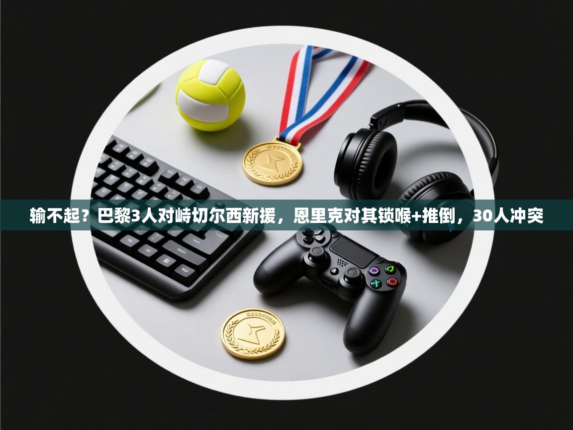 输不起?巴黎3人对峙切尔西新援,恩里克对其锁喉+推倒,30人冲突 第1张