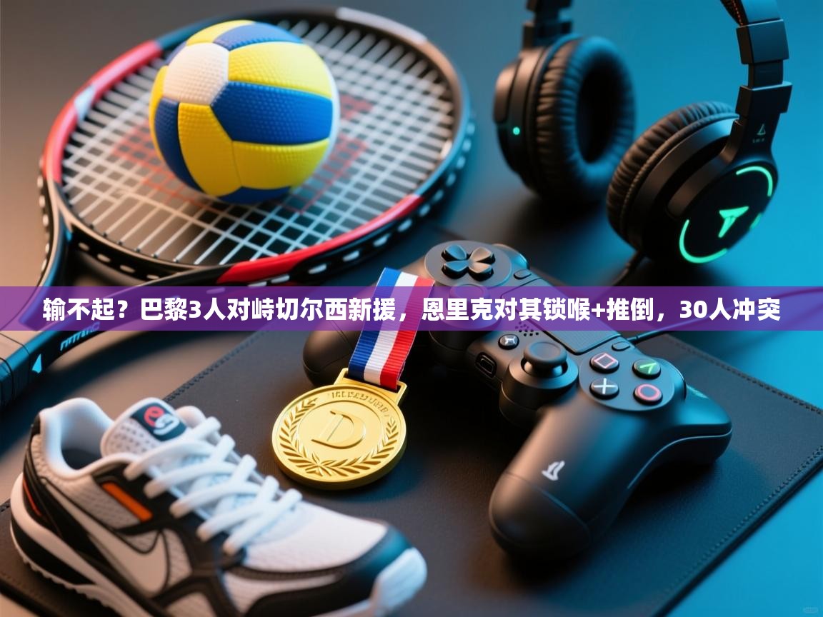 输不起?巴黎3人对峙切尔西新援,恩里克对其锁喉+推倒,30人冲突 第2张